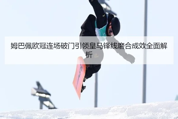 姆巴佩欧冠连场破门引领皇马锋线磨合成效全面解析